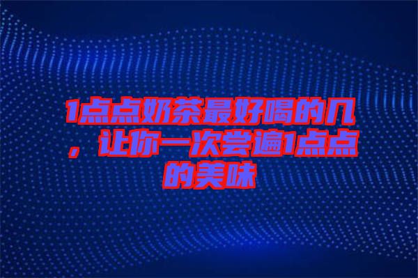 1點點奶茶最好喝的幾,讓你一次嘗遍1點點的美味