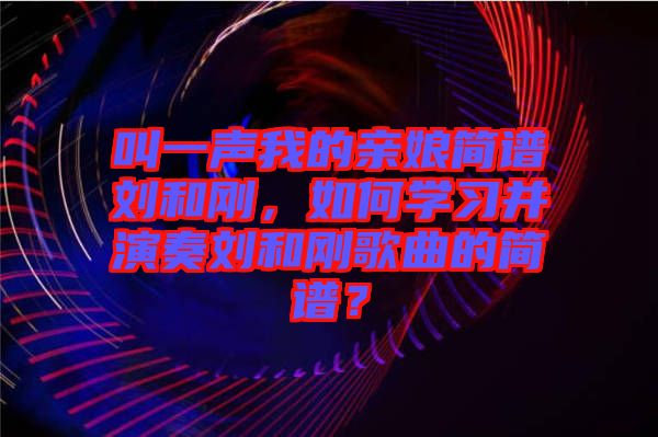 叫一聲我的親娘簡譜劉和剛，如何學(xué)習(xí)并演奏劉和剛歌曲的簡譜？