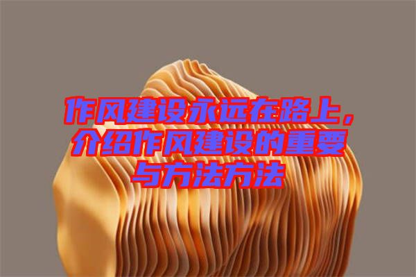 作風建設永遠在路上,介紹作風建設的重要與方法方法