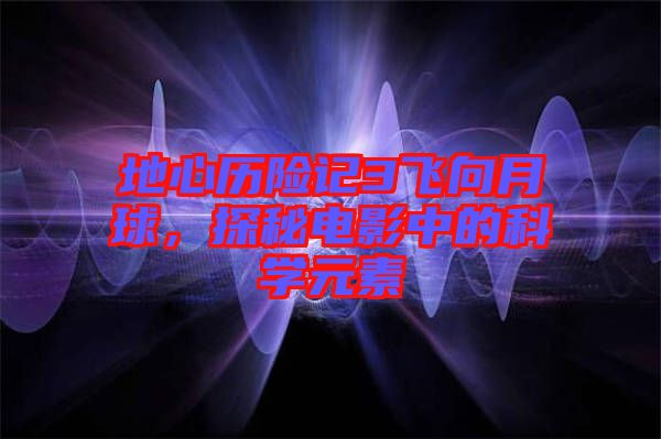 地心歷險記3飛向月球,探秘電影中的科學元素
