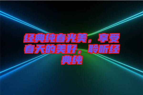 經典純春光美,享受春天的美好,聆聽經典純