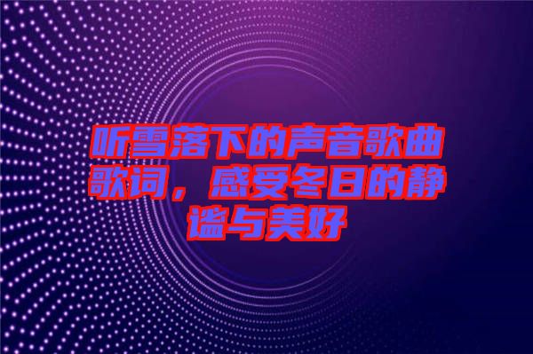 聽雪落下的聲音歌曲歌詞,感受冬日的靜謐與美好