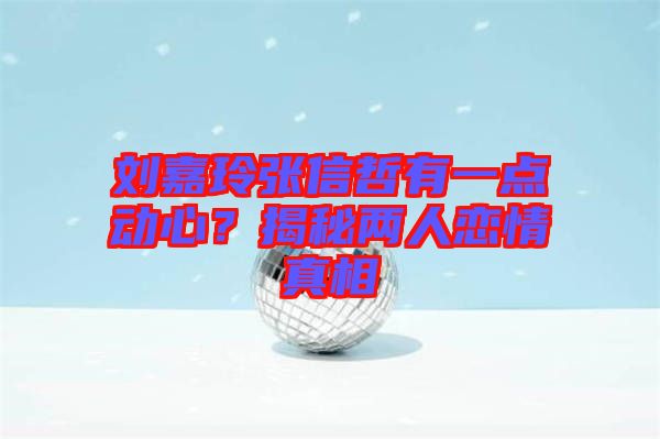 劉嘉玲張信哲有一點動心?揭秘兩人戀情真相