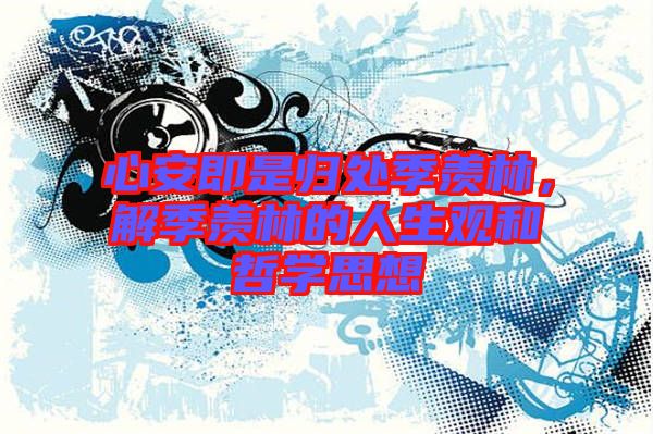 心安即是歸處季羨林，解季羨林的人生觀和哲學思想