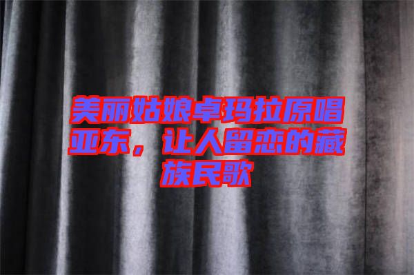 美麗姑娘卓瑪拉原唱亞東,讓人留戀的藏族民歌