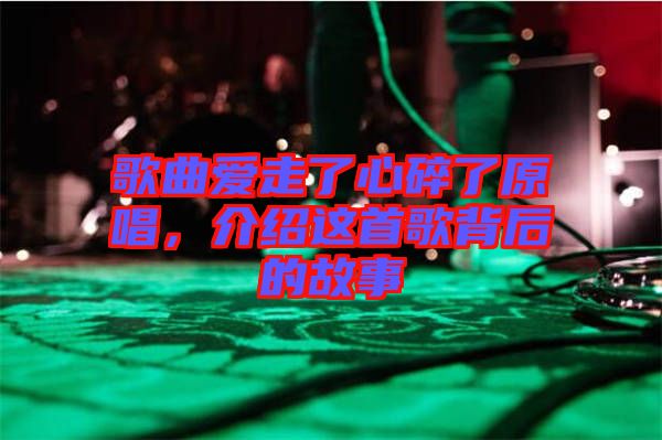 歌曲愛走了心碎了原唱，介紹這首歌背后的故事