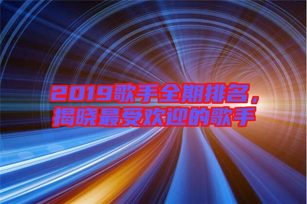 2019歌手全期排名,揭曉最受歡迎的歌手