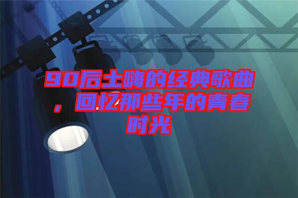 90后土嗨的經典歌曲,回憶那些年的青春時光
