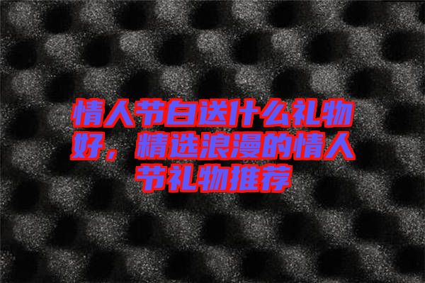 情人節白送什么禮物好,精選浪漫的情人節禮物推薦