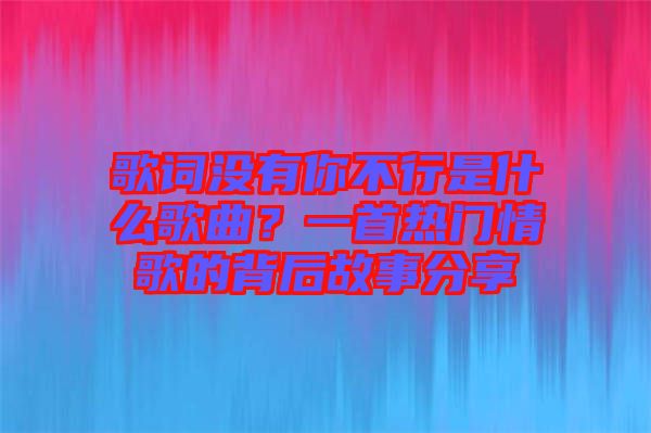 歌詞沒有你不行是什么歌曲?一首熱門情歌的背后故事分享