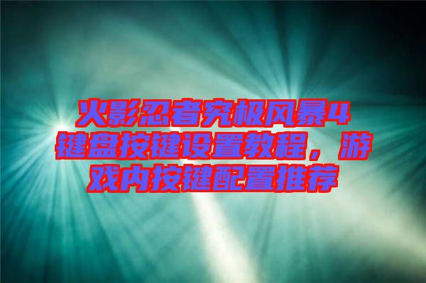 火影忍者究極風暴4鍵盤按鍵設置教程,游戲內按鍵配置推薦