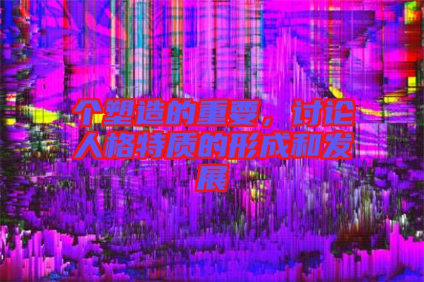 個塑造的重要,討論人格特質的形成和發展