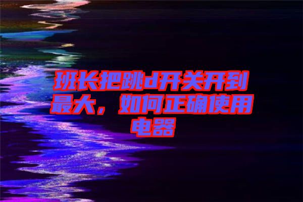 班長把跳d開關開到最大,如何正確使用電器