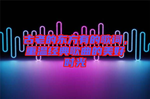 古老的東方有的歌詞，重溫經(jīng)典歌曲的美好時(shí)光