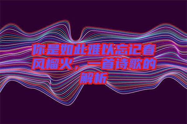 你是如此難以忘記春風(fēng)榴火，一首詩歌的解析