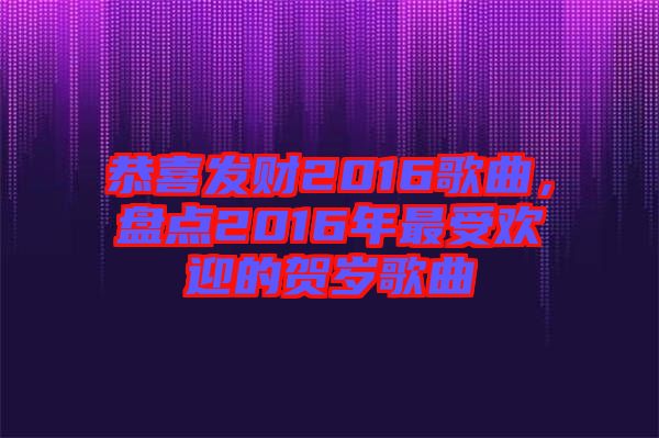 恭喜發財2016歌曲,盤點2016年最受歡迎的賀歲歌曲