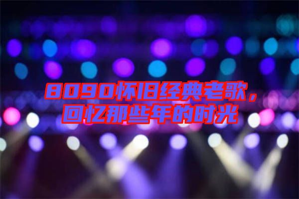 8090懷舊經典老歌，回憶那些年的時光
