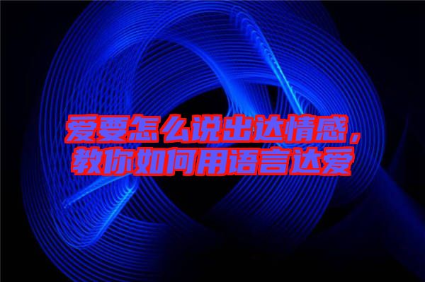 愛要怎么說出達(dá)情感,教你如何用語言達(dá)愛