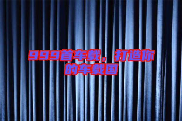 999首車載,打造你的車載國