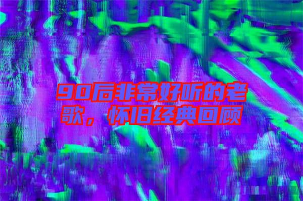 90后非常好聽的老歌,懷舊經典回顧