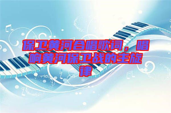 保衛黃河合唱歌詞,唱響黃河保衛戰的主旋律