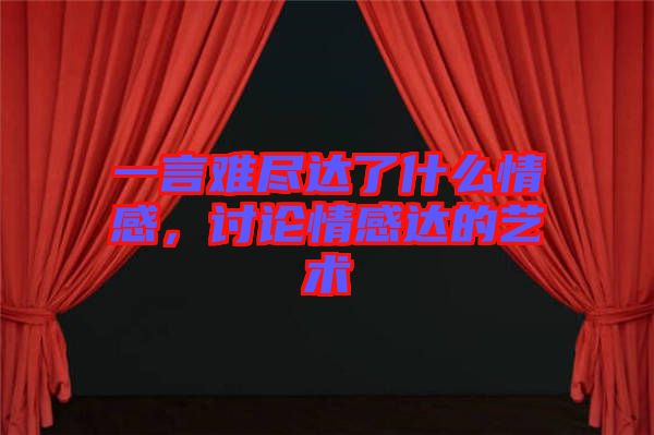 一言難盡達了什么情感,討論情感達的藝術