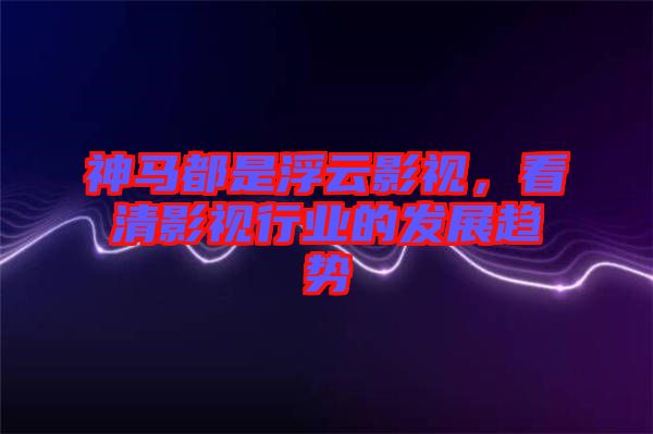 神馬都是浮云影視,看清影視行業的發展趨勢