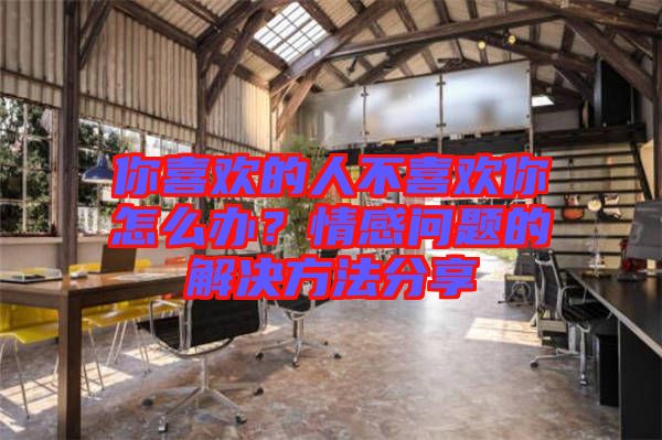 你喜歡的人不喜歡你怎么辦?情感問題的解決方法分享