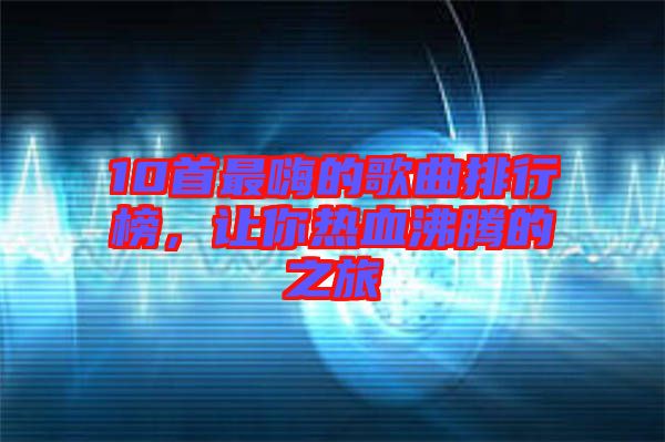 10首最嗨的歌曲排行榜,讓你熱血沸騰的之旅