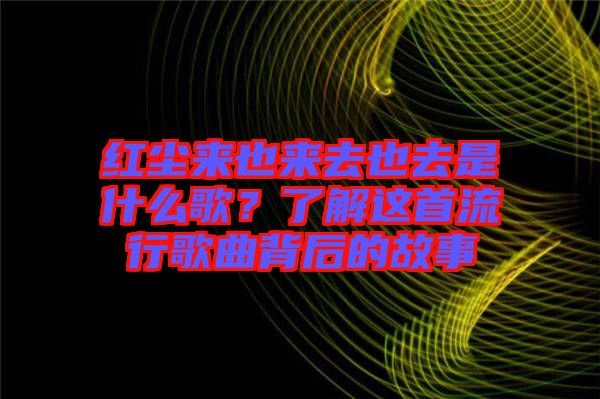 紅塵來也來去也去是什么歌?了解這首流行歌曲背后的故事