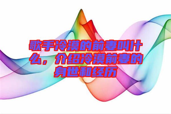 歌手冷漠的前妻叫什么,介紹冷漠前妻的身世和經歷