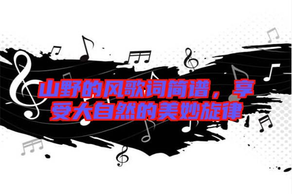 山野的風(fēng)歌詞簡(jiǎn)譜,享受大自然的美妙旋律