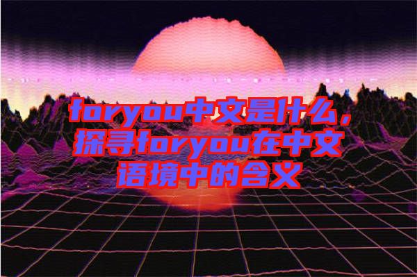 foryou中文是什么,探尋foryou在中文語境中的含義