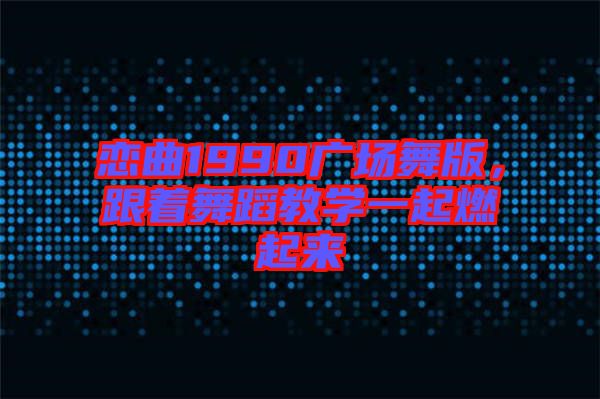 戀曲1990廣場舞版,跟著舞蹈教學一起燃起來