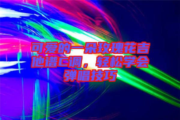 可愛(ài)的一朵玫瑰花吉他譜C調(diào),輕松學(xué)會(huì)彈唱技巧