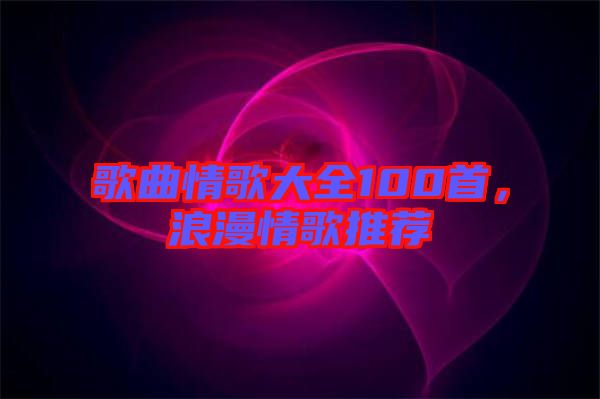 歌曲情歌大全100首,浪漫情歌推薦