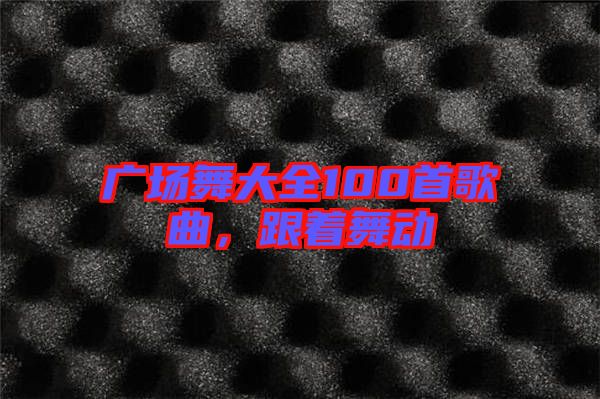 廣場舞大全100首歌曲,跟著舞動(dòng)