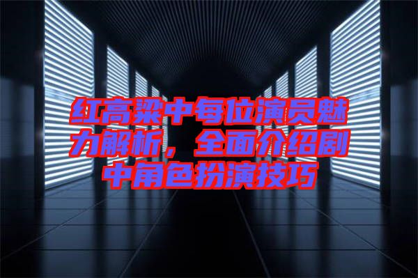 紅高粱中每位演員魅力解析,全面介紹劇中角色扮演技巧