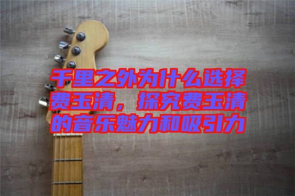 千里之外為什么選擇費(fèi)玉清,探究費(fèi)玉清的音樂魅力和吸引力