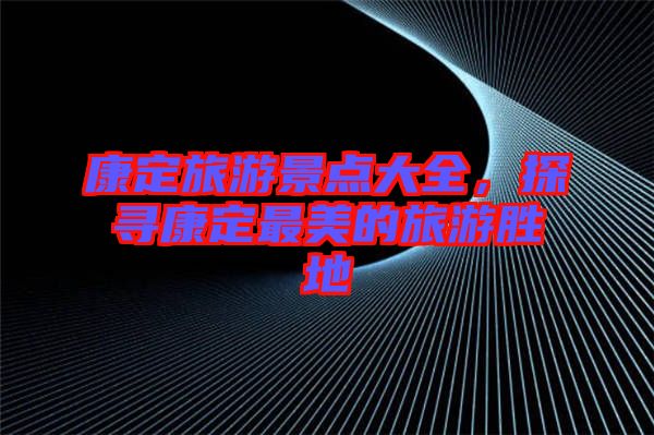 康定旅游景點大全,探尋康定最美的旅游勝地