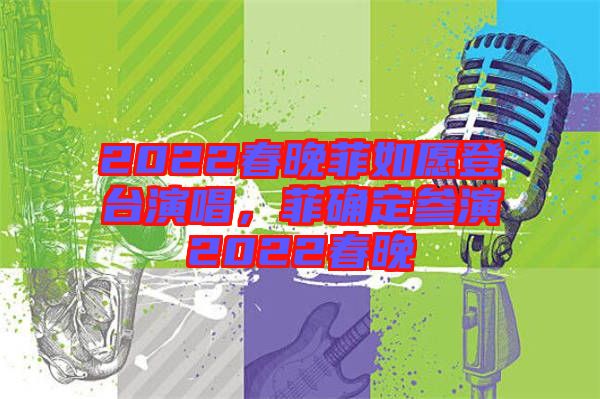 2022春晚菲如愿登臺演唱,菲確定參演2022春晚