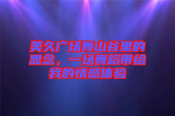 美久廣場(chǎng)舞山谷里的思念,一場(chǎng)舞蹈帶給我的情感體驗(yàn)