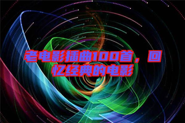 老電影插曲100首,回憶經典的電影