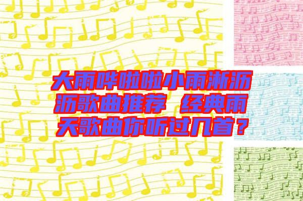 大雨嘩啦啦小雨淅瀝瀝歌曲推薦 經(jīng)典雨天歌曲你聽過幾首?
