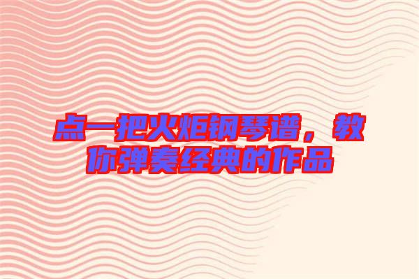 點一把火炬鋼琴譜,教你彈奏經(jīng)典的作品