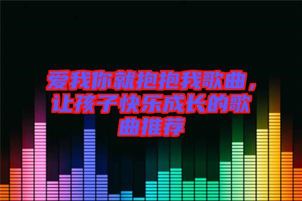 愛我你就抱抱我歌曲,讓孩子快樂成長的歌曲推薦