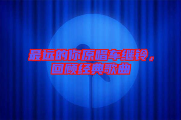 最遠(yuǎn)的你原唱車?yán)^鈴,回顧經(jīng)典歌曲