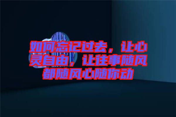 如何忘記過去,讓心靈自由,讓往事隨風(fēng)都隨風(fēng)心隨你動(dòng)