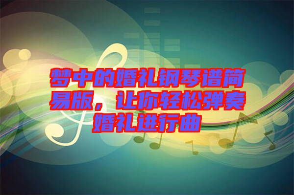 夢中的婚禮鋼琴譜簡易版,讓你輕松彈奏婚禮進(jìn)行曲