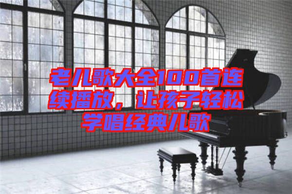 老兒歌大全100首連續播放,讓孩子輕松學唱經典兒歌